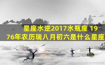 星座水逆2017水瓶座 1976年农历瑞八月初六是什么星座